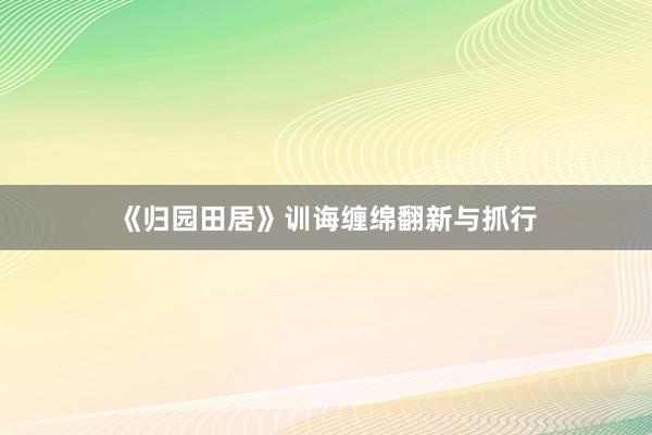 《归园田居》训诲缠绵翻新与抓行
