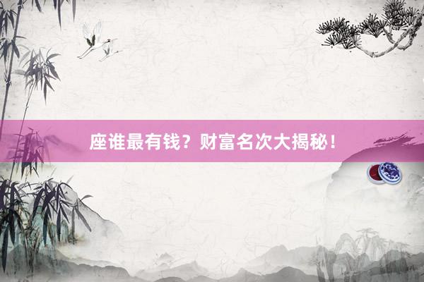 座谁最有钱？财富名次大揭秘！