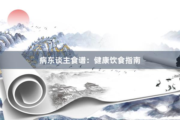 病东谈主食谱：健康饮食指南